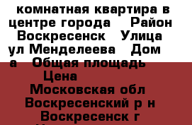2-комнатная квартира в центре города! › Район ­ Воскресенск › Улица ­ ул.Менделеева › Дом ­ 9а › Общая площадь ­ 44 › Цена ­ 1 990 000 - Московская обл., Воскресенский р-н, Воскресенск г. Недвижимость » Квартиры продажа   